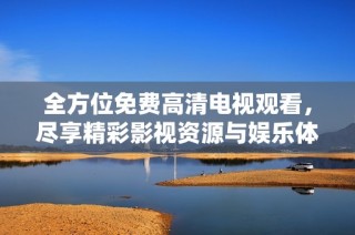 全方位免费高清电视观看，尽享精彩影视资源与娱乐体验