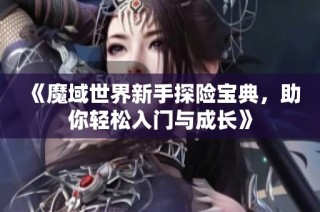 《魔域世界新手探险宝典，助你轻松入门与成长》