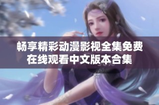 畅享精彩动漫影视全集免费在线观看中文版本合集