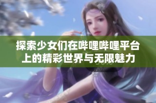 探索少女们在哔哩哔哩平台上的精彩世界与无限魅力