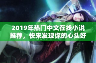 2019年热门中文在线小说推荐，快来发现你的心头好！