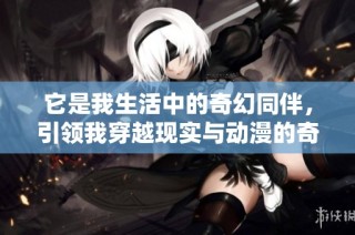 它是我生活中的奇幻同伴，引领我穿越现实与动漫的奇妙旅程