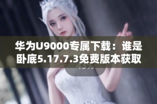 华为U9000专属下载：谁是卧底5.17.7.3免费版本获取指南