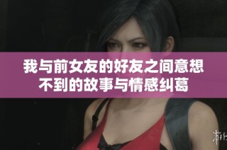 我与前女友的好友之间意想不到的故事与情感纠葛