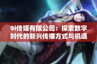 9i传媒有限公司：探索数字时代的新兴传播方式与机遇