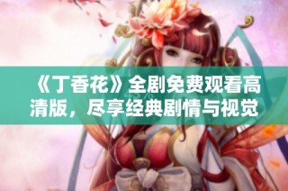 《丁香花》全剧免费观看高清版，尽享经典剧情与视觉盛宴
