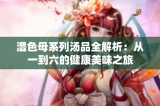 澧色母系列汤品全解析：从一到六的健康美味之旅