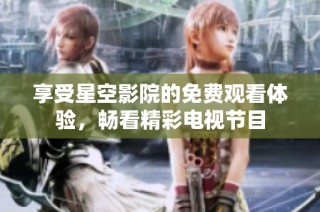 享受星空影院的免费观看体验，畅看精彩电视节目