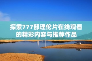 探索777部理伦片在线观看的精彩内容与推荐作品