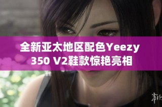 全新亚太地区配色Yeezy 350 V2鞋款惊艳亮相