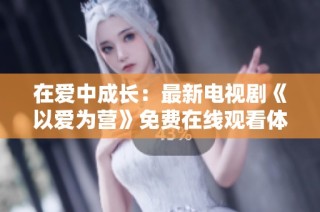 在爱中成长：最新电视剧《以爱为营》免费在线观看体验