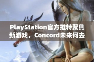 PlayStation官方推特聚焦新游戏，Concord未来何去何从？