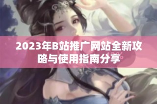 2023年B站推广网站全新攻略与使用指南分享