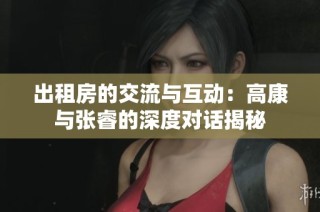出租房的交流与互动：高康与张睿的深度对话揭秘