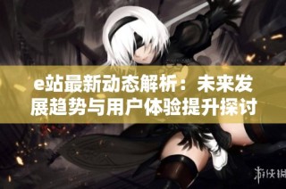 e站最新动态解析：未来发展趋势与用户体验提升探讨