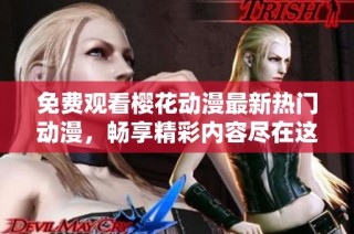 免费观看樱花动漫最新热门动漫，畅享精彩内容尽在这里