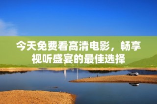 今天免费看高清电影，畅享视听盛宴的最佳选择