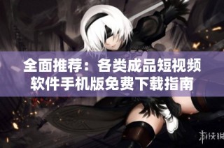 全面推荐：各类成品短视频软件手机版免费下载指南