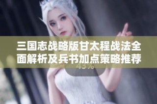 三国志战略版甘太程战法全面解析及兵书加点策略推荐