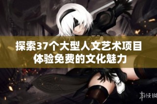 探索37个大型人文艺术项目 体验免费的文化魅力