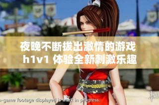 夜晚不断拔出激情的游戏 h1v1 体验全新刺激乐趣