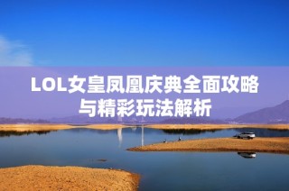 LOL女皇凤凰庆典全面攻略与精彩玩法解析