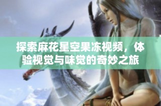 探索麻花星空果冻视频，体验视觉与味觉的奇妙之旅