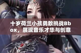 十岁荷兰小孩勇敢挑战Bbox，展现音乐才华与创意