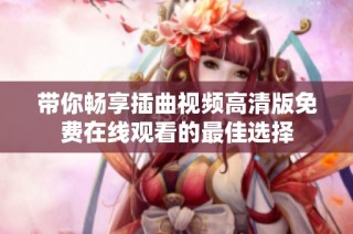 带你畅享插曲视频高清版免费在线观看的最佳选择