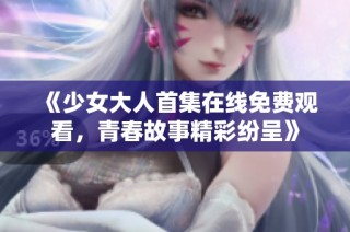 《少女大人首集在线免费观看，青春故事精彩纷呈》