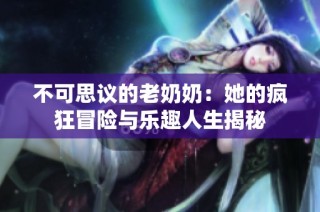 不可思议的老奶奶：她的疯狂冒险与乐趣人生揭秘