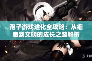 孢子游戏进化全攻略：从细胞到文明的成长之路解析