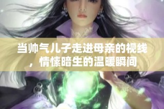 当帅气儿子走进母亲的视线，情愫暗生的温暖瞬间