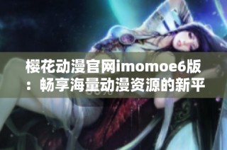 樱花动漫官网imomoe6版：畅享海量动漫资源的新平台揭秘