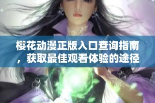 樱花动漫正版入口查询指南，获取最佳观看体验的途径