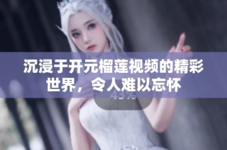 沉浸于开元榴莲视频的精彩世界，令人难以忘怀