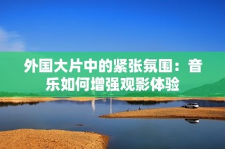 外国大片中的紧张氛围：音乐如何增强观影体验