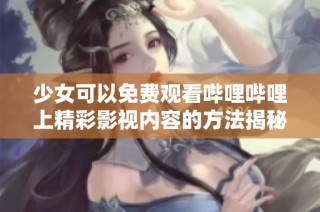 少女可以免费观看哔哩哔哩上精彩影视内容的方法揭秘