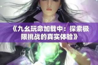 《九幺玩命加载中：探索极限挑战的真实体验》