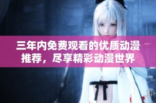 三年内免费观看的优质动漫推荐，尽享精彩动漫世界