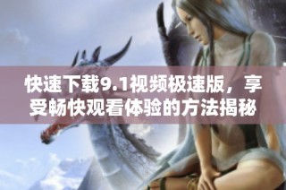 快速下载9.1视频极速版，享受畅快观看体验的方法揭秘
