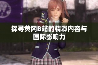 探寻黄冈B站的精彩内容与国际影响力