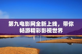 第九电影网全新上线，带你畅游精彩影视世界