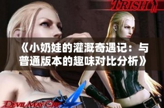 《小奶娃的灌溉奇遇记：与普通版本的趣味对比分析》