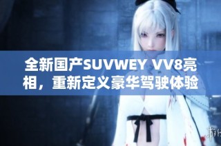 全新国产SUVWEY VV8亮相，重新定义豪华驾驶体验