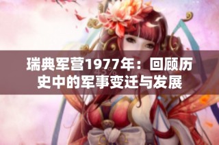 瑞典军营1977年：回顾历史中的军事变迁与发展