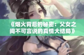 《烟火背后的秘密：父女之间不可言说的真情大结局》