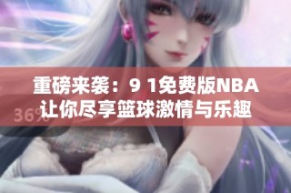 重磅来袭：9 1免费版NBA让你尽享篮球激情与乐趣