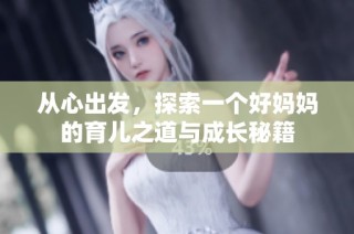 从心出发，探索一个好妈妈的育儿之道与成长秘籍