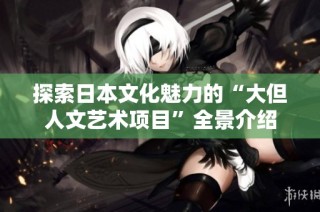 探索日本文化魅力的“大但人文艺术项目”全景介绍